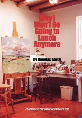 Perché non andrò più a pranzo: 21 storie di vita del pittore di Santa Fe - Why I Won't Be Going to Lunch Anymore: 21 Stories of the Santa Fe Painter's Life