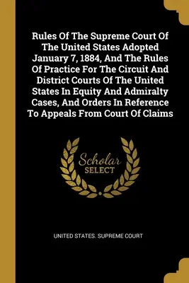 Regole della Corte Suprema degli Stati Uniti adottate il 7 gennaio 1884 e regole pratiche per le corti distrettuali e di circuito degli Stati Uniti. - Rules Of The Supreme Court Of The United States Adopted January 7, 1884, And The Rules Of Practice For The Circuit And District Courts Of The United S
