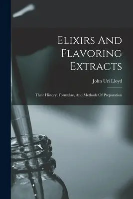 Elisir ed estratti aromatizzanti: La loro storia, le formule e i metodi di preparazione - Elixirs And Flavoring Extracts: Their History, Formulae, And Methods Of Preparation