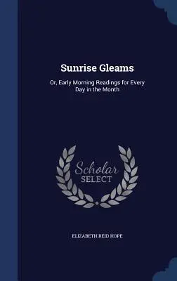 Bagliori dell'alba: O, letture mattutine per ogni giorno del mese - Sunrise Gleams: Or, Early Morning Readings for Every Day in the Month