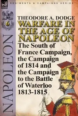 Warfare in the Age of Napoleon-Volume 6: The South of France Campaign, the Campaign of 1814 and the Campaign to the Battle of Waterloo 1813-1815