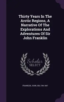Trent'anni nelle regioni artiche, racconto delle esplorazioni e delle avventure di Sir John Franklin - Thirty Years In The Arctic Regions, A Narrative Of The Explorations And Adventures Of Sir John Franklin