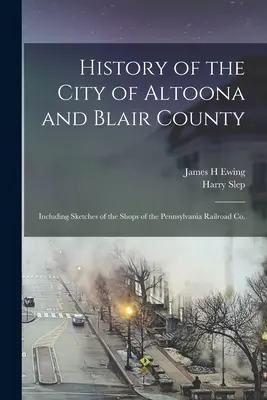 Storia della città di Altoona e della contea di Blair: Include schizzi dei negozi della Pennsylvania Railroad Co. - History of the City of Altoona and Blair County: Including Sketches of the Shops of the Pennsylvania Railroad Co.