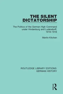 La dittatura silenziosa: La politica dell'alto comando tedesco sotto Hindenburg e Ludendorff, 1916-1918 - The Silent Dictatorship: The Politics of the German High Command Under Hindenburg and Ludendorff, 1916-1918