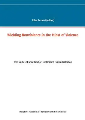 Impugnare la nonviolenza in mezzo alla violenza: Casi di studio di buone pratiche di protezione civile non armata - Wielding Nonviolence in the Midst of Violence: Case Studies of Good Practices in Unarmed Civilian Protection
