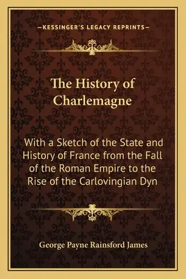 Storia di Carlo Magno: con uno schizzo dello stato e della storia della Francia dalla caduta dell'impero romano all'ascesa della dinastia carloviana - The History of Charlemagne: With a Sketch of the State and History of France from the Fall of the Roman Empire to the Rise of the Carlovingian Dyn
