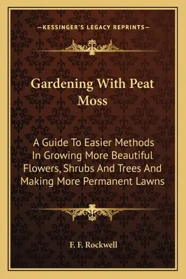Giardinaggio con il muschio di torba: guida ai metodi più semplici per coltivare fiori, arbusti e alberi più belli e per creare prati più duraturi - Gardening With Peat Moss: A Guide To Easier Methods In Growing More Beautiful Flowers, Shrubs And Trees And Making More Permanent Lawns