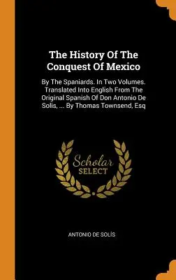 Storia della conquista del Messico: dagli spagnoli. In due volumi. Tradotta in inglese dall'originale spagnolo di don Antonio De Solis, ... - The History Of The Conquest Of Mexico: By The Spaniards. In Two Volumes. Translated Into English From The Original Spanish Of Don Antonio De Solis, ..