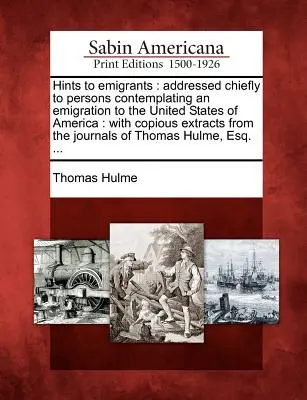 Suggerimenti agli emigranti: Indirizzato principalmente alle persone che stanno pensando di emigrare negli Stati Uniti d'America: Con copiosi estratti dal libro di storia della guerra. - Hints to Emigrants: Addressed Chiefly to Persons Contemplating an Emigration to the United States of America: With Copious Extracts from t