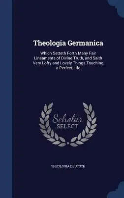 Teologia Germanica: Che espone molti bei lineamenti della verità divina e dice cose molto alte e belle che toccano una vita perfetta. - Theologia Germanica: Which Setteth Forth Many Fair Lineaments of Divine Truth, and Saith Very Lofty and Lovely Things Touching a Perfect Li