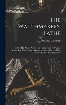 Il tornio degli orologiai: Il suo uso e abuso. Uno studio sul tornio nelle sue varie forme, passate e presenti, sulla sua costruzione e sui suoi usi appropriati. Per - The Watchmakers' Lathe: Its Use And Abuse. A Study Of The Lathe In Its Various Forms, Past And Present, Its Construction And Proper Uses. For