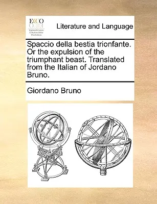 Spaccio Della Bestia Trionfante. o la Cacciata della Bestia Trionfante. Tradotto dall'italiano di Giordano Bruno. - Spaccio Della Bestia Trionfante. or the Expulsion of the Triumphant Beast. Translated from the Italian of Jordano Bruno.