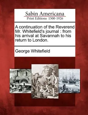 Una continuazione del diario del reverendo Whitefield: Dal suo arrivo a Savannah al suo ritorno a Londra. - A Continuation of the Reverend Mr. Whitefield's Journal: From His Arrival at Savannah to His Return to London.