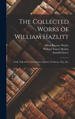 Le opere raccolte di William Hazlitt: Conversazioni e discorsi a tavola di James Northcote, Esq. - The Collected Works of William Hazlitt: Table Talk and Conversations of James Northcote, Esq., R.a