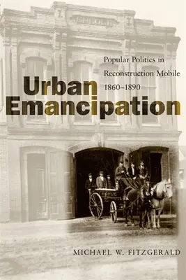 Emancipazione urbana: La politica popolare nella Mobile della ricostruzione, 1860-1890 - Urban Emancipation: Popular Politics in Reconstruction Mobile, 1860--1890