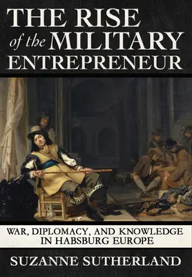L'ascesa dell'imprenditore militare: Guerra, diplomazia e conoscenza nell'Europa asburgica - Rise of the Military Entrepreneur: War, Diplomacy, and Knowledge in Habsburg Europe