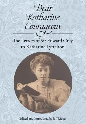 Cara Katharine Courageous: Le lettere di Sir Edward Grey a Katharine Lyttelton - Dear Katharine Courageous: The Letters of Sir Edward Grey to Katharine Lyttelton
