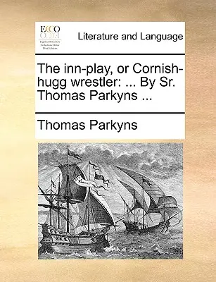Il gioco della locanda, o lottatore di abbracci della Cornovaglia: ... di Sr. Thomas Parkyns ... - The Inn-Play, or Cornish-Hugg Wrestler: ... by Sr. Thomas Parkyns ...