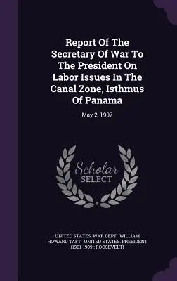 Rapporto del Segretario alla Guerra al Presidente sui problemi del lavoro nella Zona del Canale, Istmo di Panama: 2 maggio 1907 - Report Of The Secretary Of War To The President On Labor Issues In The Canal Zone, Isthmus Of Panama: May 2, 1907