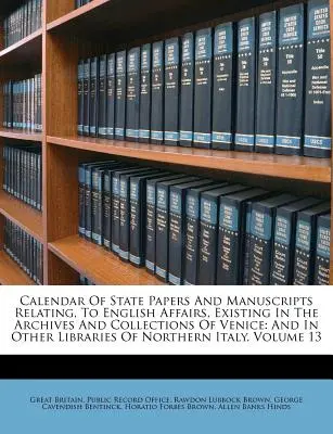 Calendario delle carte di Stato e dei manoscritti relativi agli affari inglesi, esistenti negli archivi e nelle collezioni di Venezia: e in altre biblioteche di Venezia - Calendar Of State Papers And Manuscripts Relating, To English Affairs, Existing In The Archives And Collections Of Venice: And In Other Libraries Of N