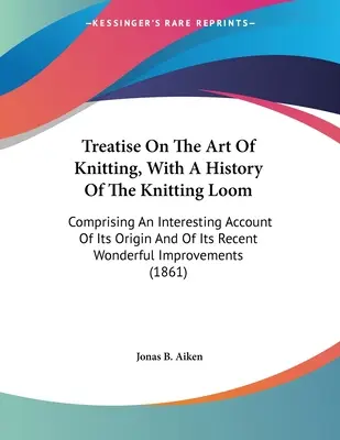 Trattato sull'arte del lavoro a maglia, con una storia del telaio per maglieria: Comprendente un interessante resoconto della sua origine e della sua recente e meravigliosa applicazione - Treatise On The Art Of Knitting, With A History Of The Knitting Loom: Comprising An Interesting Account Of Its Origin And Of Its Recent Wonderful Impr