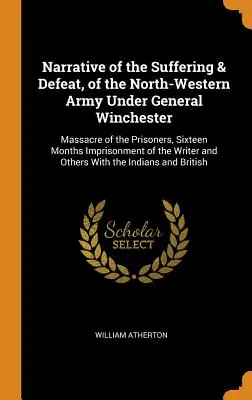 Narrazione delle sofferenze e della sconfitta dell'esercito del Nord-Ovest sotto il generale Winchester: Massacro dei prigionieri, sedici mesi di prigionia dei prigionieri. - Narrative of the Suffering & Defeat, of the North-Western Army Under General Winchester: Massacre of the Prisoners, Sixteen Months Imprisonment of the