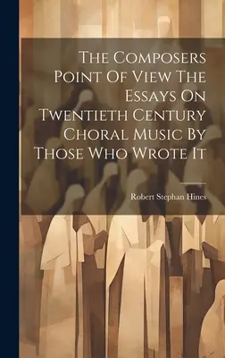Il punto di vista dei compositori I saggi sulla musica corale del ventesimo secolo da parte di chi l'ha scritta - The Composers Point Of View The Essays On Twentieth Century Choral Music By Those Who Wrote It