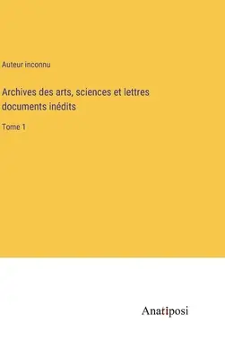 Archivi delle arti, delle scienze e delle lettere: tomo 1 - Archives des arts, sciences et lettres documents indits: Tome 1