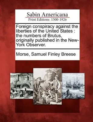 Cospirazione straniera contro le libertà degli Stati Uniti: I numeri di Bruto, originariamente pubblicati nel New-York Observer. - Foreign Conspiracy Against the Liberties of the United States: The Numbers of Brutus, Originally Published in the New-York Observer.