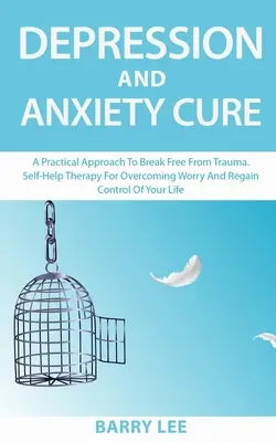 La cura della depressione e dell'ansia: Un approccio pratico per liberarsi dal trauma. Una terapia di auto-aiuto per superare le preoccupazioni e riprendere il controllo della propria vita - Depression and Anxiety Cure: A practical approach to break free from trauma. Self-help therapy for overcoming worry and regain control of your life