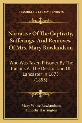 Narrazione della prigionia, delle sofferenze e del trasferimento della signora Mary Rowlandson: che è stata presa prigioniera dagli indiani durante la distruzione di Lancaster - Narrative Of The Captivity, Sufferings, And Removes, Of Mrs. Mary Rowlandson: Who Was Taken Prisoner By The Indians At The Destruction Of Lancaster In