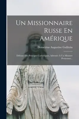 Un missionario russo in Amrique: Difesa dei principi cattolici, indirizzata a un ministro protestante... - Un Missionnaire Russe En Amrique: Dfense Des Principes Catholiques, Adresse  Un Ministre Protestant...