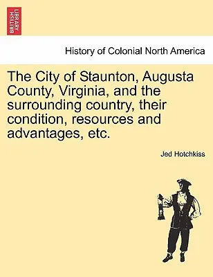 La città di Staunton, la contea di Augusta, Virginia, e il paese circostante, la loro condizione, le loro risorse e i loro vantaggi, ecc. - The City of Staunton, Augusta County, Virginia, and the Surrounding Country, Their Condition, Resources and Advantages, Etc.Vol.I