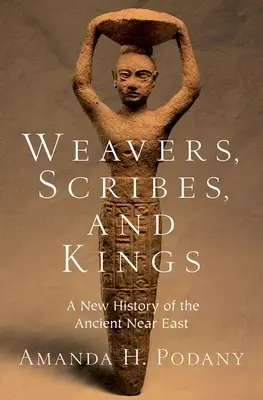 Tessitori, scribi e re: Una nuova storia del Vicino Oriente antico - Weavers, Scribes, and Kings: A New History of the Ancient Near East