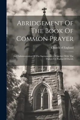 Riassunto del libro delle preghiere comuni: e dell'amministrazione dei sacramenti, ... Insieme al Salterio, o Salmi di Davide, - Abridgement Of The Book Of Common Prayer: And Administration Of The Sacraments, ... Together With The Psalter, Or Psalms Of David,