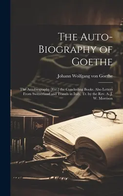 L'autobiografia di Goethe: L'autobiografia [ecc.] i libri conclusivi. Inoltre Lettere dalla Svizzera e Viaggi in Italia, tr. dal Rev. A. - The Auto-Biography of Goethe: The Autobiography [Etc.] the Concluding Books. Also Letters From Switzerland and Travels in Italy, Tr. by the Rev. A.