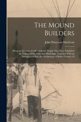I costruttori di tumuli: Un resoconto di un popolo straordinario che un tempo abitava le valli dell'Ohio e del Mississippi, insieme a un'analisi delle sue origini. - The Mound Builders: Being an Account of a Remarkable People That Once Inhabited the Valleys of the Ohio and Mississippi, Together With an