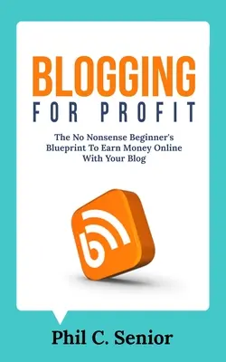 Blogging per il profitto: Il programma per principianti senza fronzoli per guadagnare online con il proprio blog - Blogging For Profit: The No Nonsense Beginner's Blueprint To Earn Money Online With Your Blog