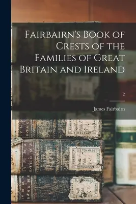 Libro degli stemmi delle famiglie di Gran Bretagna e Irlanda di Fairbairn; 2 - Fairbairn's Book of Crests of the Families of Great Britain and Ireland; 2