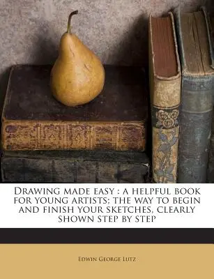 Il disegno facile: un libro utile per i giovani artisti; il modo per iniziare e finire i vostri schizzi, illustrato chiaramente passo dopo passo - Drawing Made Easy: A Helpful Book for Young Artists; The Way to Begin and Finish Your Sketches, Clearly Shown Step by Step