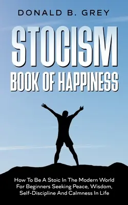 Il libro della felicità dello stocismo: Come essere uno stoico nel mondo moderno per i principianti che cercano pace, saggezza, autodisciplina e calma nella vita - Stocism Book Of Happiness: How To Be A Stoic In The Modern World For Beginners Seeking Peace, Wisdom, Self-Discipline And Calmness In Life