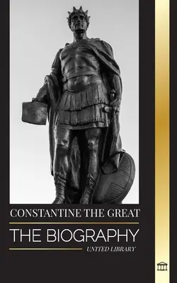 Costantino il Grande: la biografia del primo imperatore romano cristiano, la sua vita militare e la rivoluzione - Constantine the Great: The Biography of the First Christian Roman Emperor, his Military Life and Revolution