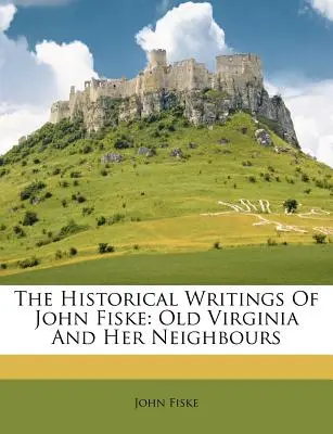 Gli scritti storici di John Fiske: La vecchia Virginia e i suoi vicini - The Historical Writings Of John Fiske: Old Virginia And Her Neighbours