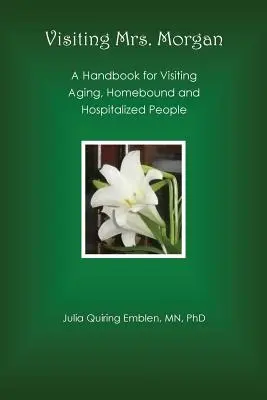 Visitare la signora Morgan: Un manuale per la visita a persone anziane, in casa e ricoverate in ospedale - Visiting Mrs. Morgan: A Handbook for Visiting Aging, Homebound and Hospitalized People