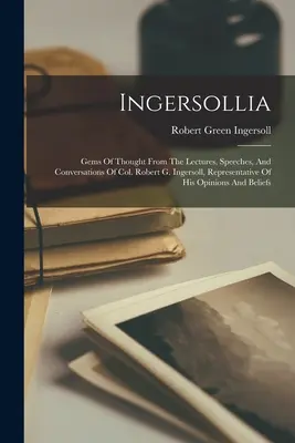 Ingersollia: gemme di pensiero dalle conferenze, dai discorsi e dalle conversazioni del Col. Robert G. Ingersoll, rappresentante della sua opinione - Ingersollia: Gems Of Thought From The Lectures, Speeches, And Conversations Of Col. Robert G. Ingersoll, Representative Of His Opin