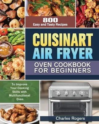 Cuisinart Ricettario del forno a friggitrice ad aria per principianti: 800 ricette facili e gustose per migliorare le vostre abilità in cucina con il forno multifunzionale - Cuisinart Air Fryer Oven Cookbook for Beginners: 800 Easy and Tasty Recipes to Improve Your Cooking Skills with Multifunctional Oven