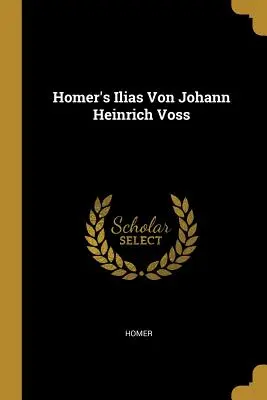 L'Iliade di Omero Von Johann Heinrich Voss - Homer's Ilias Von Johann Heinrich Voss