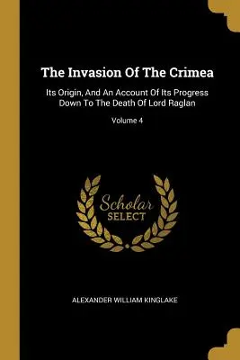 L'invasione della Crimea: La sua origine e un resoconto dei suoi progressi fino alla morte di Lord Raglan; Volume 4 - The Invasion Of The Crimea: Its Origin, And An Account Of Its Progress Down To The Death Of Lord Raglan; Volume 4