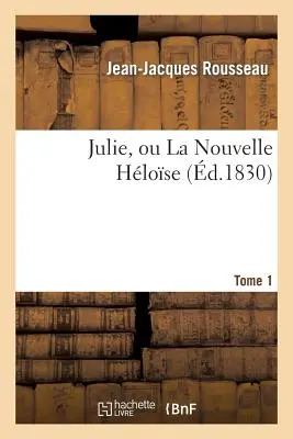 Julie, Ou La Nouvelle Hlose. Tomo 1: , Ou Lettres de Deux Amants Habitants d'Une Petite Ville Au Pied Des Alpes - Julie, Ou La Nouvelle Hlose. Tome 1: , Ou Lettres de Deux Amants Habitants d'Une Petite Ville Au Pied Des Alpes