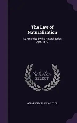 La legge sulla naturalizzazione: Come modificata dagli Atti di Naturalizzazione del 1870 - The Law of Naturalization: As Amended by the Naturalization Acts, 1870